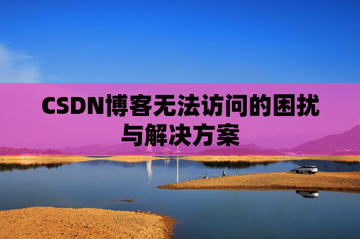 CSDN博客无法访问的困扰与解决方案 CSDN博客无法访问的困扰与解决方案